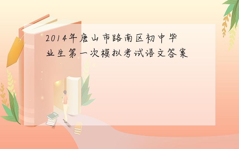 2014年唐山市路南区初中毕业生第一次模拟考试语文答案