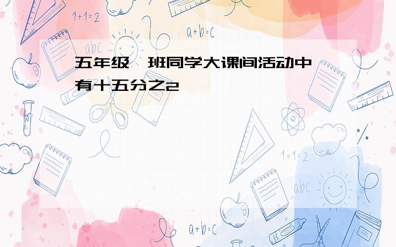 五年级一班同学大课间活动中,有十五分之2