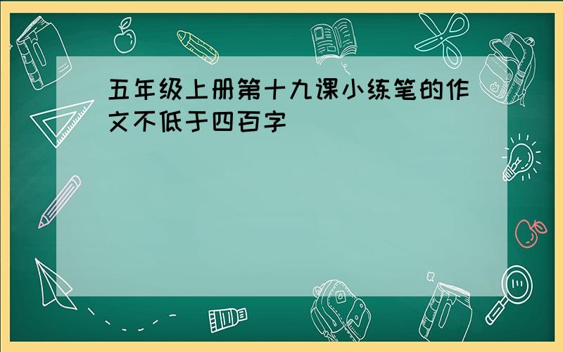 五年级上册第十九课小练笔的作文不低于四百字