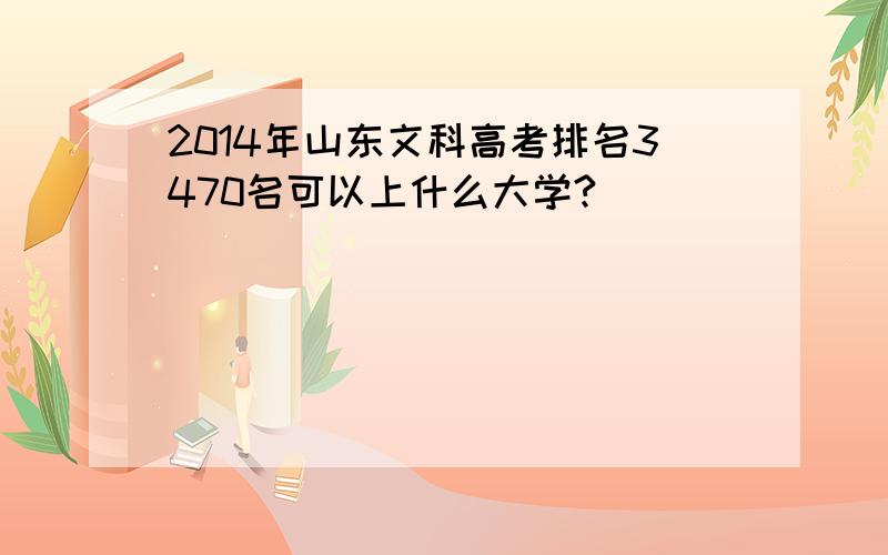 2014年山东文科高考排名3470名可以上什么大学?