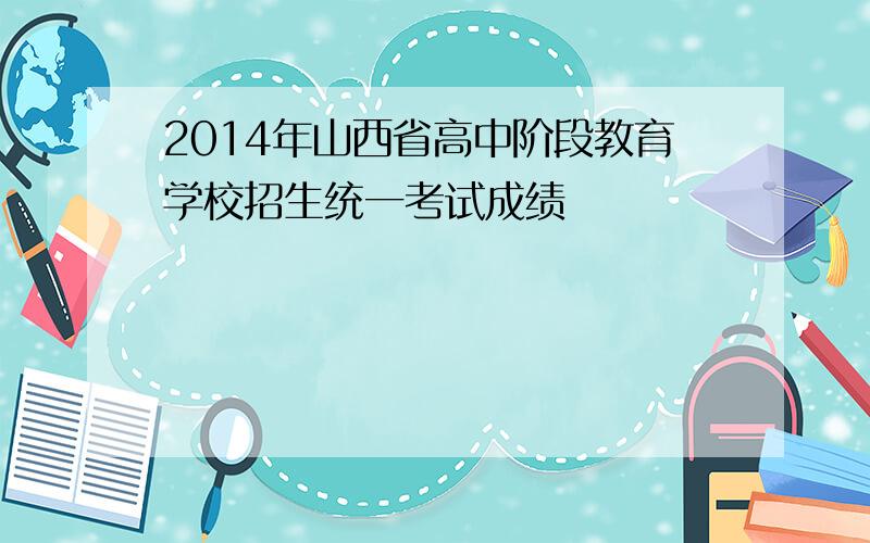 2014年山西省高中阶段教育学校招生统一考试成绩