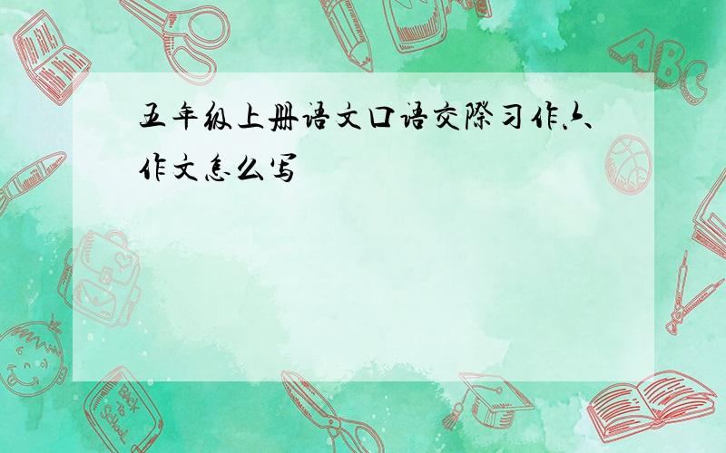 五年级上册语文口语交际习作六作文怎么写