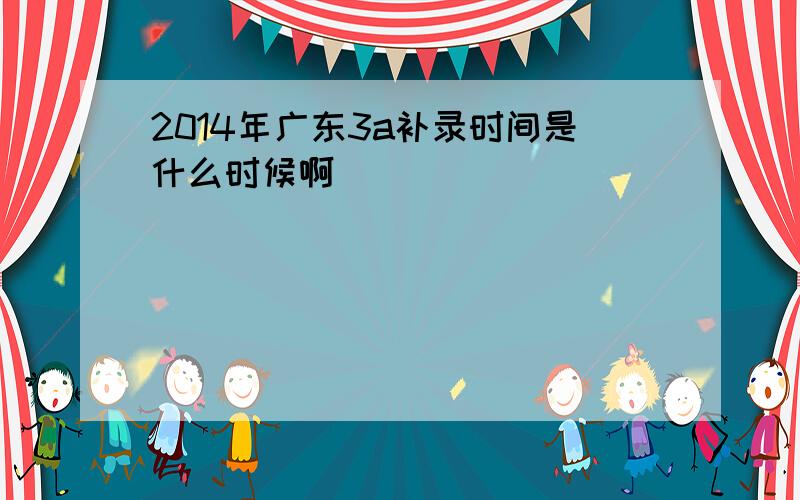 2014年广东3a补录时间是什么时候啊