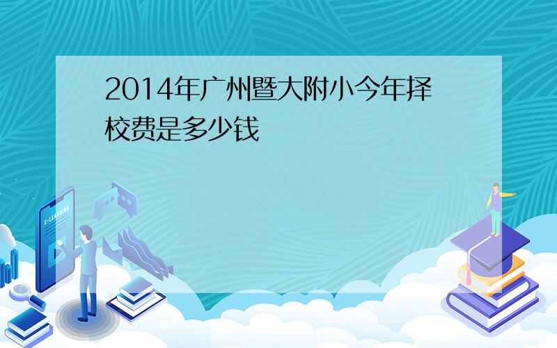 2014年广州暨大附小今年择校费是多少钱