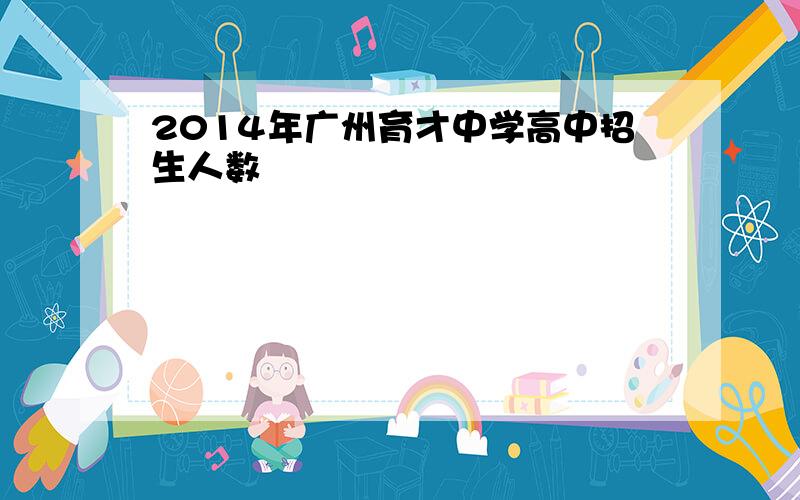 2014年广州育才中学高中招生人数