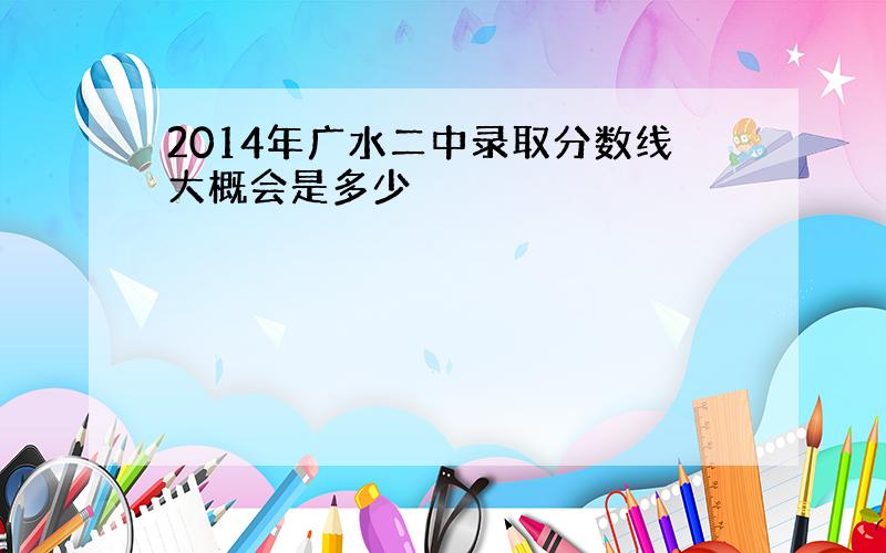 2014年广水二中录取分数线大概会是多少