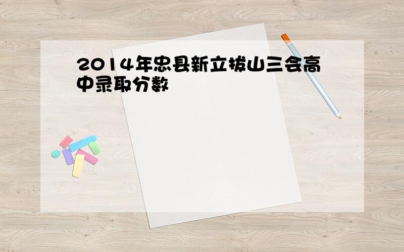 2014年忠县新立拔山三会高中录取分数