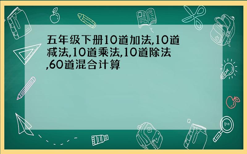 五年级下册10道加法,10道减法,10道乘法,10道除法,60道混合计算