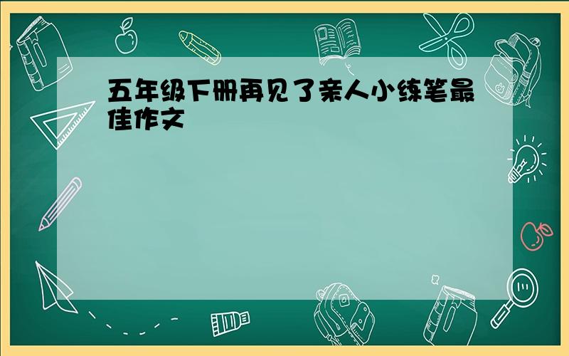 五年级下册再见了亲人小练笔最佳作文