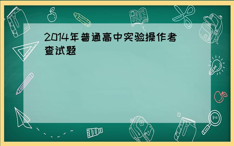 2014年普通高中实验操作考查试题