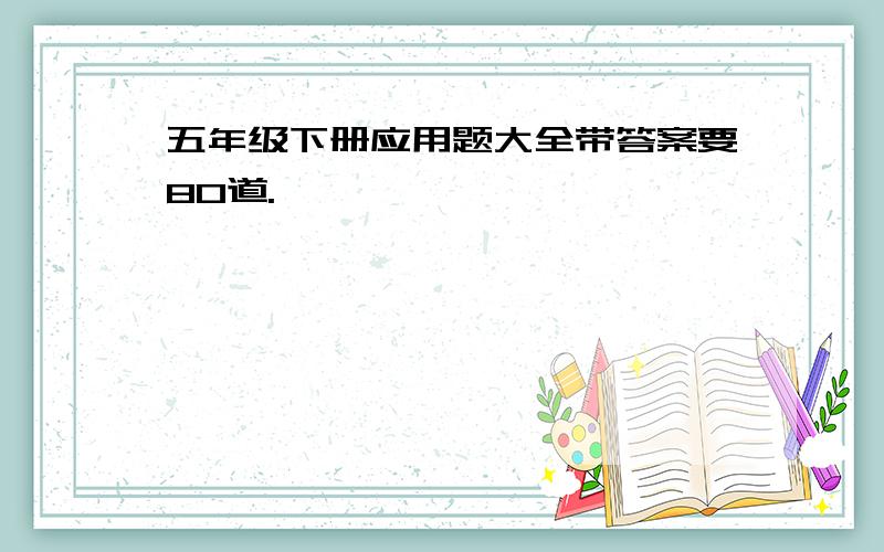 五年级下册应用题大全带答案要80道.