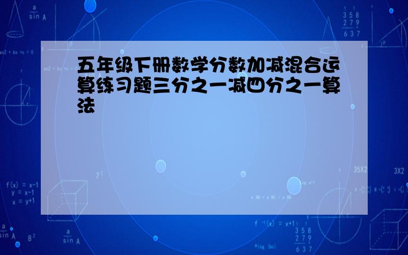 五年级下册数学分数加减混合运算练习题三分之一减四分之一算法