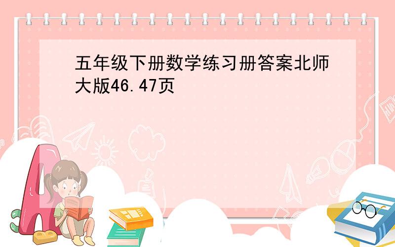 五年级下册数学练习册答案北师大版46.47页