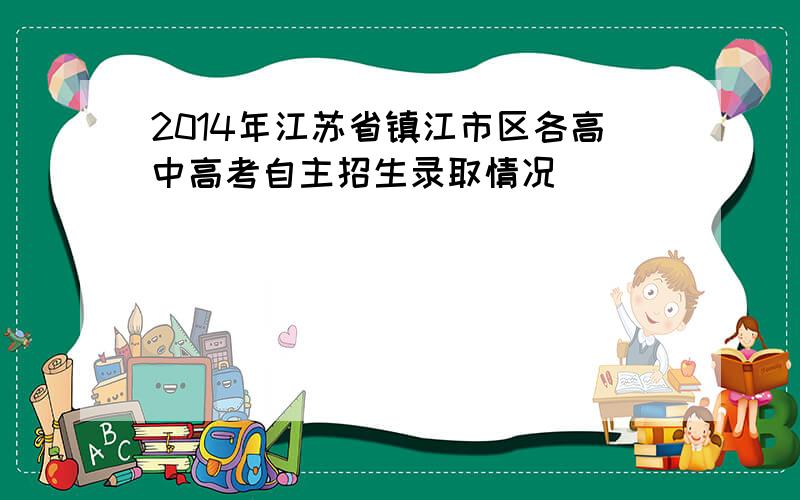 2014年江苏省镇江市区各高中高考自主招生录取情况