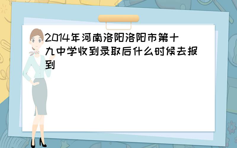 2014年河南洛阳洛阳市第十九中学收到录取后什么时候去报到