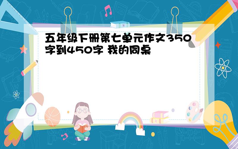 五年级下册第七单元作文350字到450字 我的同桌