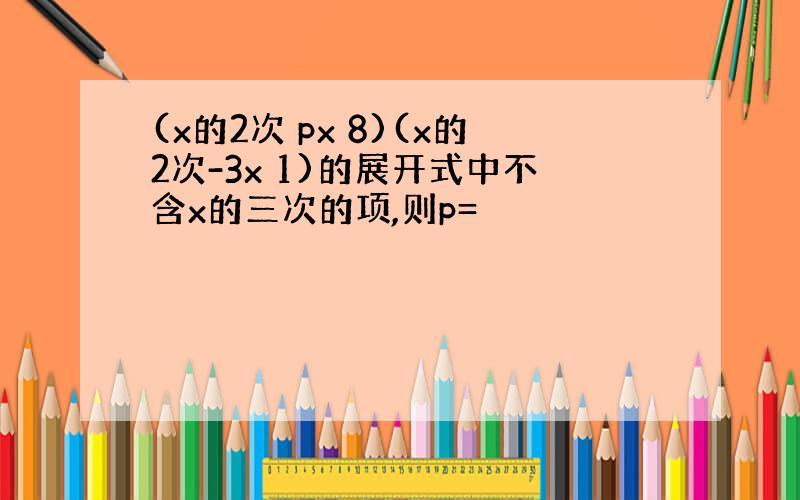 (x的2次 px 8)(x的2次-3x 1)的展开式中不含x的三次的项,则p=