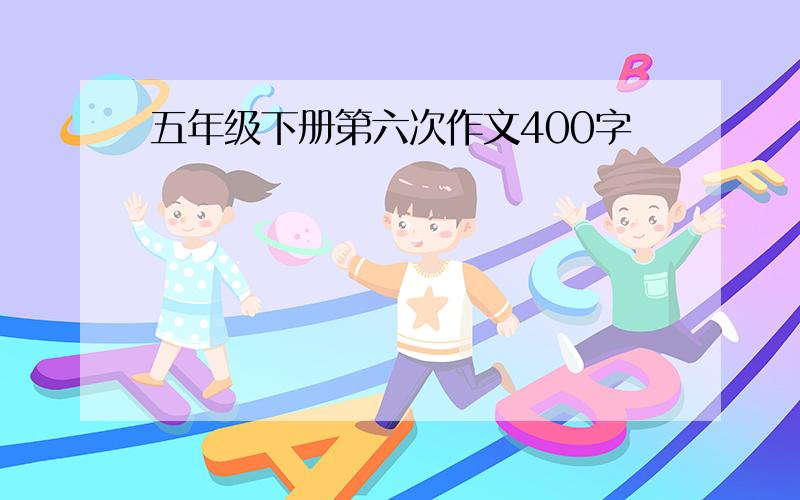 五年级下册第六次作文400字