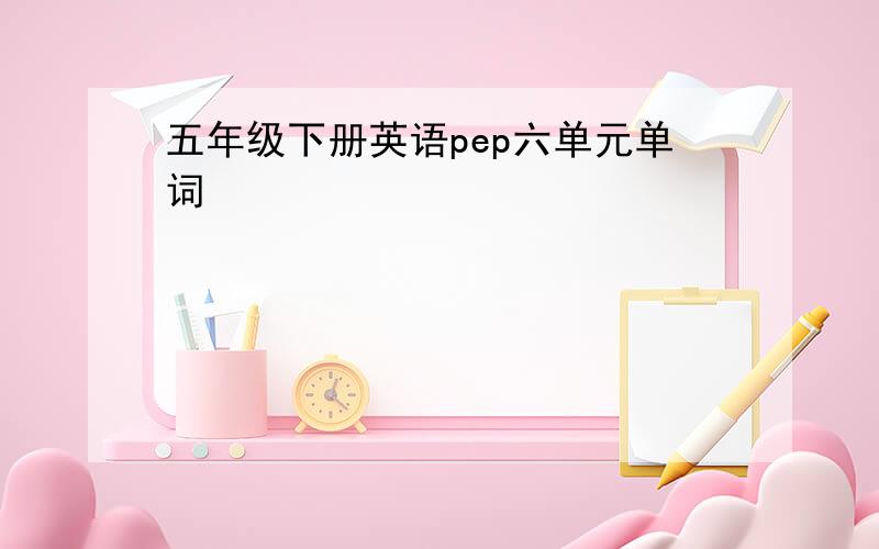 五年级下册英语pep六单元单词