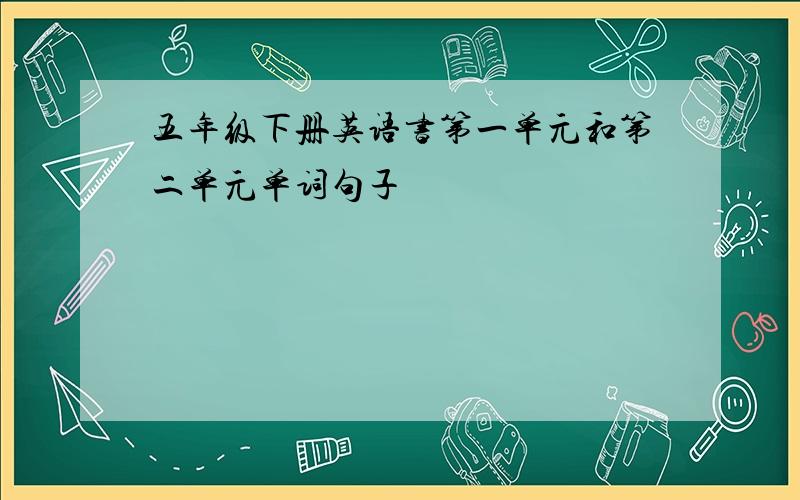 五年级下册英语书第一单元和第二单元单词句子