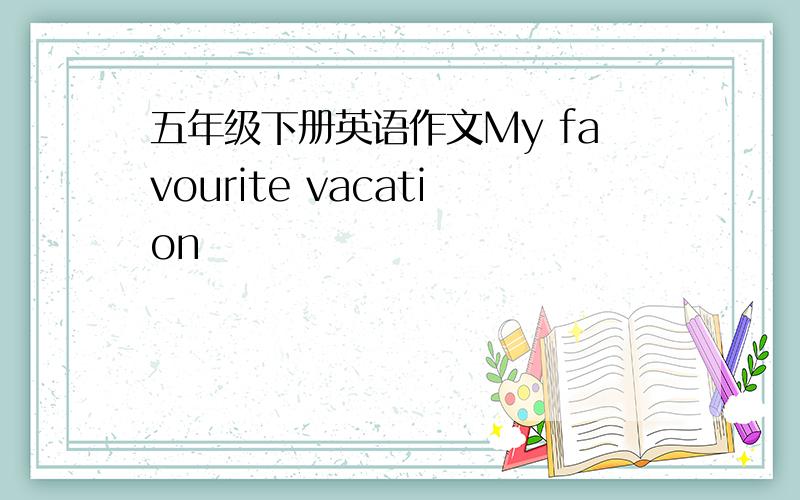 五年级下册英语作文My favourite vacation