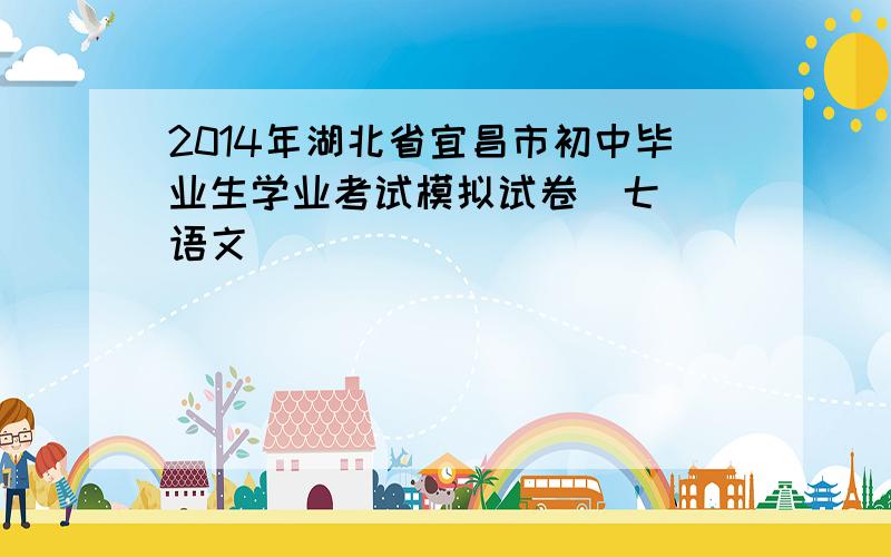 2014年湖北省宜昌市初中毕业生学业考试模拟试卷(七) 语文