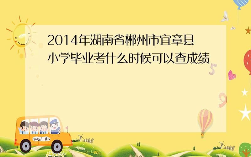 2014年湖南省郴州市宜章县小学毕业考什么时候可以查成绩