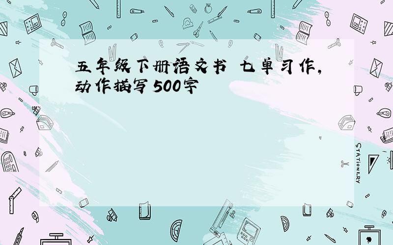 五年级下册语文书 七单习作,动作描写500字