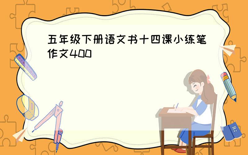 五年级下册语文书十四课小练笔作文400