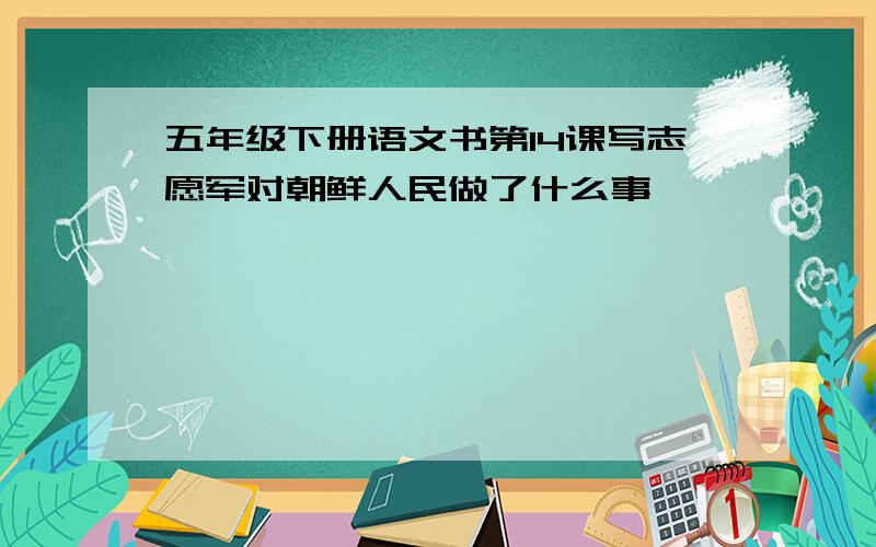 五年级下册语文书第14课写志愿军对朝鲜人民做了什么事