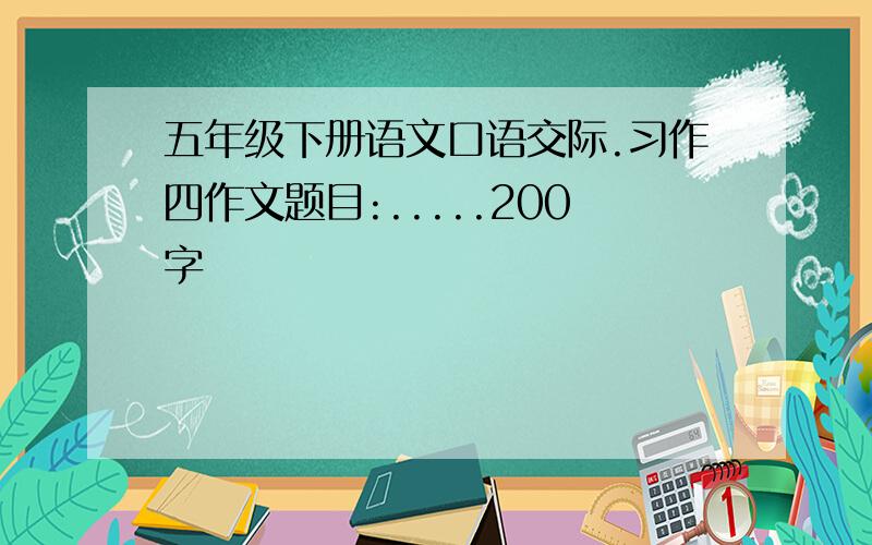 五年级下册语文口语交际.习作四作文题目:.....200字