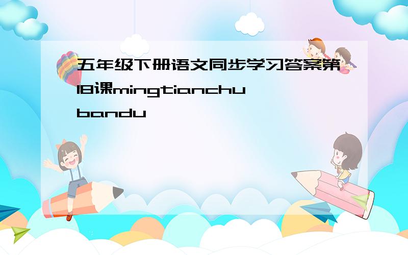 五年级下册语文同步学习答案第18课mingtianchubandu