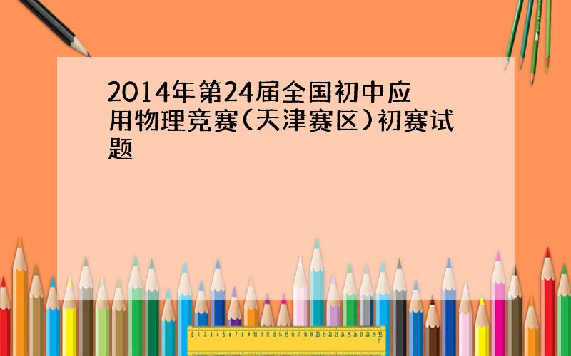 2014年第24届全国初中应用物理竞赛(天津赛区)初赛试题