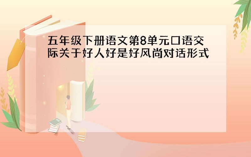 五年级下册语文第8单元口语交际关于好人好是好风尚对话形式