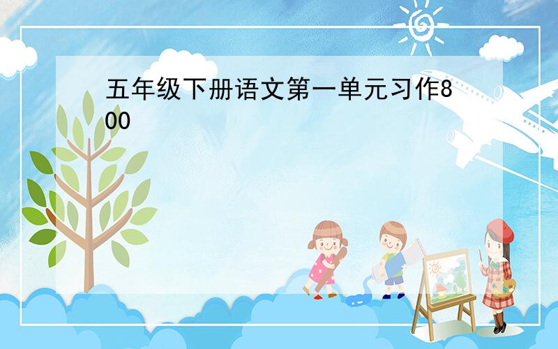 五年级下册语文第一单元习作800