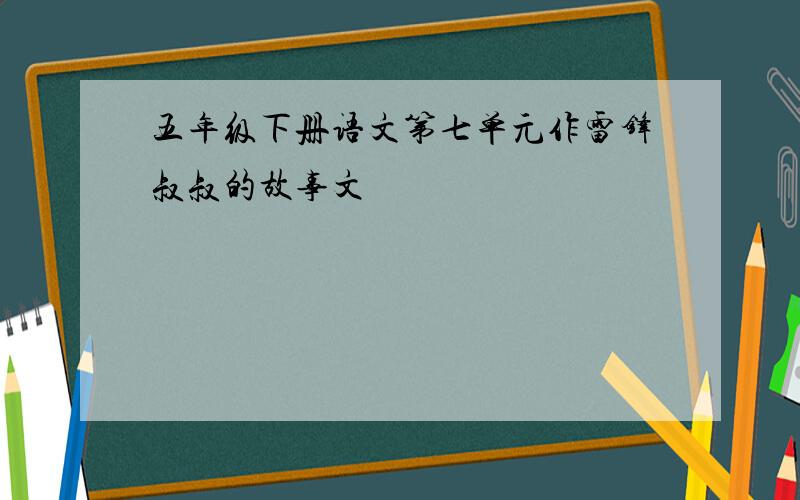 五年级下册语文第七单元作雷锋叔叔的故事文