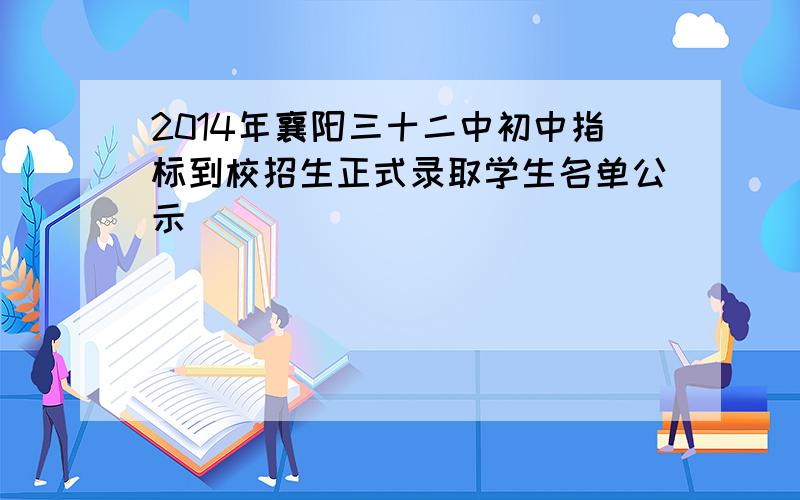 2014年襄阳三十二中初中指标到校招生正式录取学生名单公示