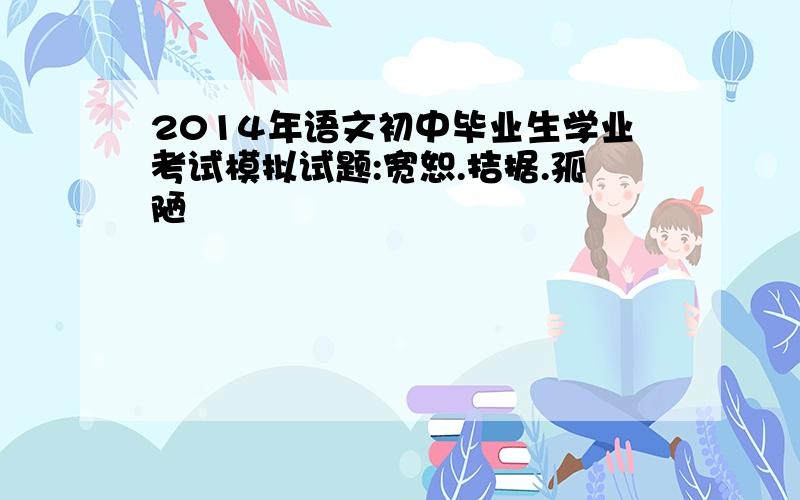 2014年语文初中毕业生学业考试模拟试题:宽恕.拮据.孤陋