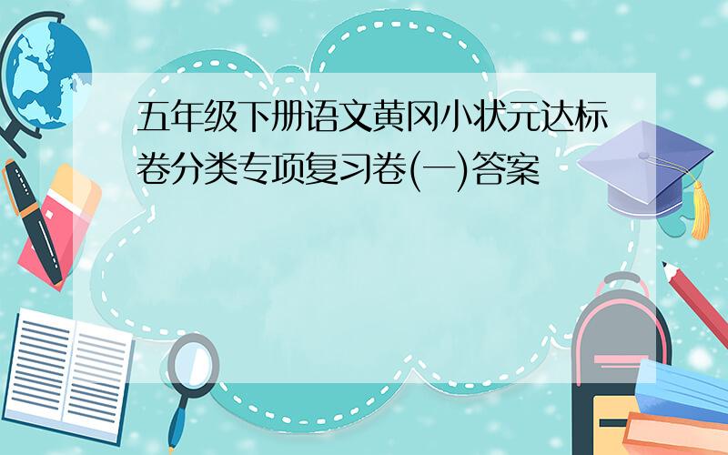 五年级下册语文黄冈小状元达标卷分类专项复习卷(一)答案