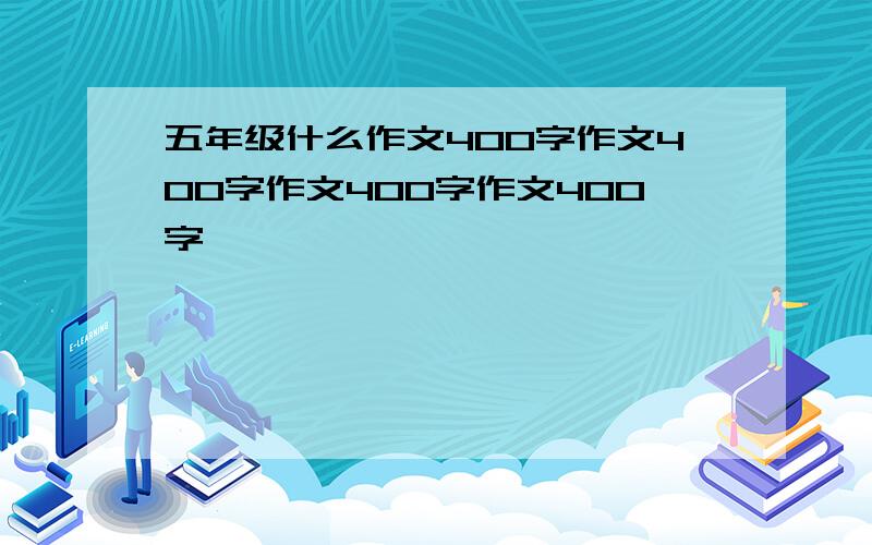 五年级什么作文400字作文400字作文400字作文400字