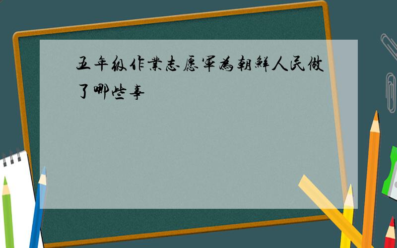 五年级作业志愿军为朝鲜人民做了哪些事