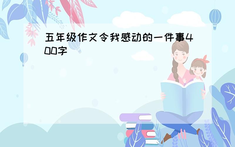 五年级作文令我感动的一件事400字