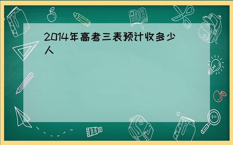 2014年高考三表预计收多少人