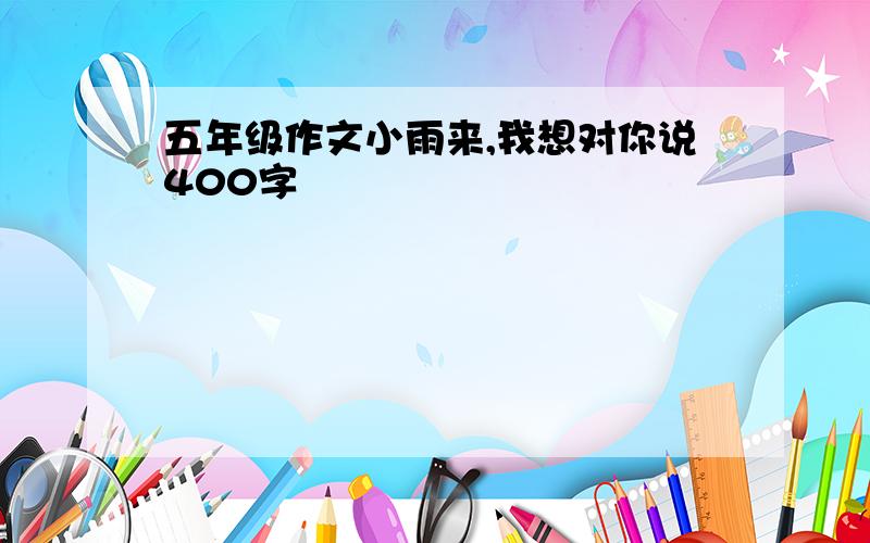 五年级作文小雨来,我想对你说400字