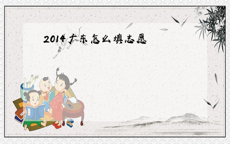 2014广东怎么填志愿