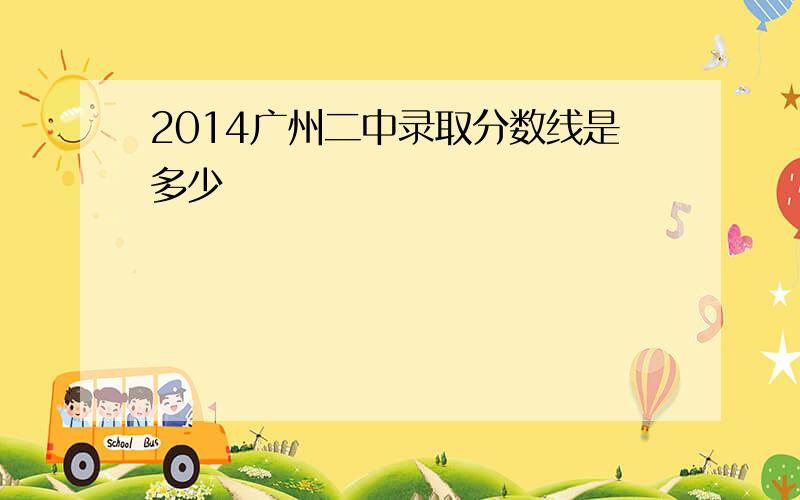 2014广州二中录取分数线是多少