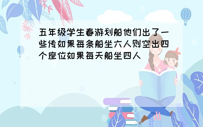 五年级学生春游划船他们出了一些传如果每条船坐六人则空出四个座位如果每天船坐四人