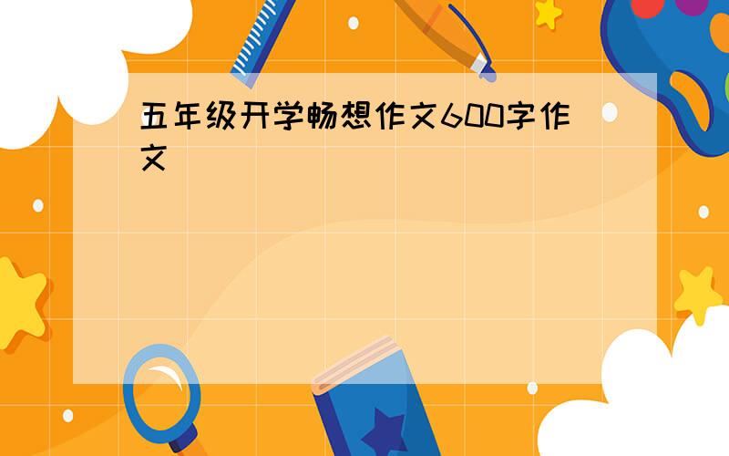 五年级开学畅想作文600字作文