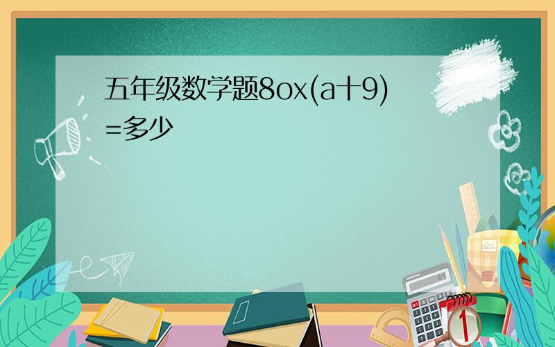 五年级数学题8ox(a十9)=多少