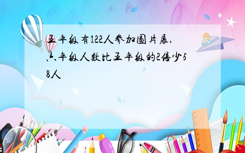 五年级有122人参加图片展,六年级人数比五年级的2倍少58人